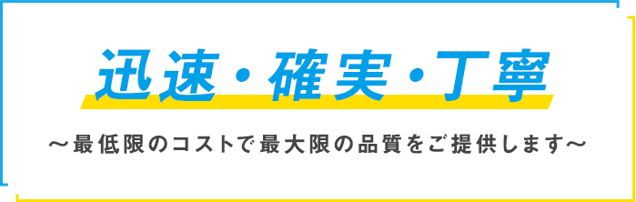 迅速・確実・丁寧～最低限のコストで最大限の品質をご提供します～